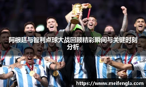 阿根廷与智利点球大战回顾精彩瞬间与关键时刻分析