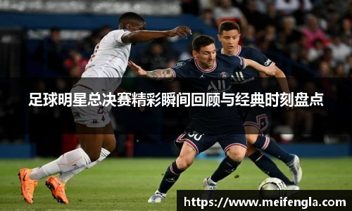 足球明星总决赛精彩瞬间回顾与经典时刻盘点