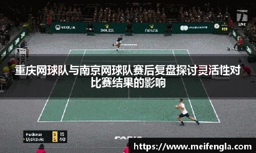 重庆网球队与南京网球队赛后复盘探讨灵活性对比赛结果的影响