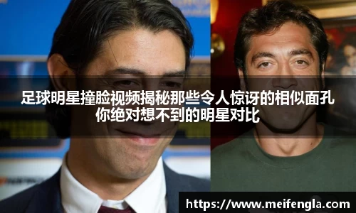 足球明星撞脸视频揭秘那些令人惊讶的相似面孔你绝对想不到的明星对比