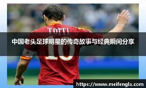 中国老头足球明星的传奇故事与经典瞬间分享